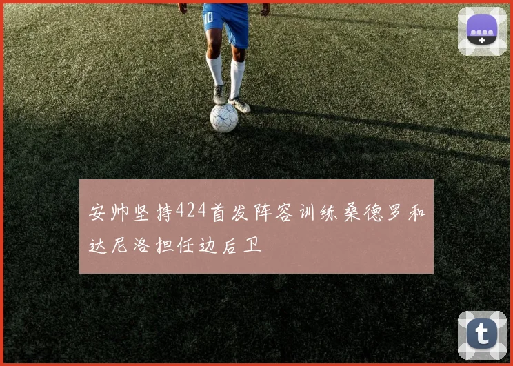 安帅坚持424首发阵容训练桑德罗和达尼洛担任边后卫