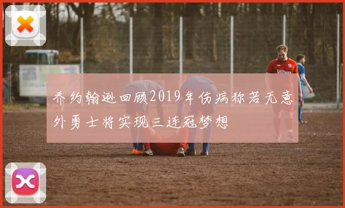 乔约翰逊回顾2019年伤病称若无意外勇士将实现三连冠梦想