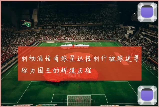 利物浦传奇球星达格利什被球迷尊称为国王的辉煌历程