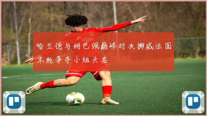 哈兰德与姆巴佩巅峰对决挪威法国末轮争夺小组头名