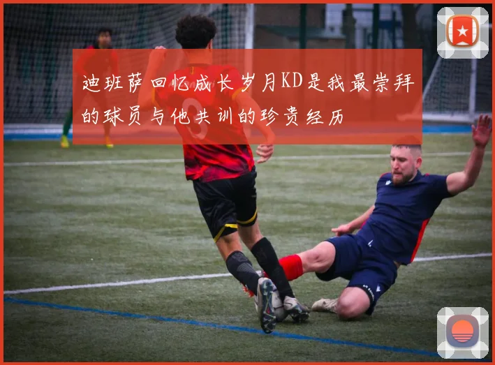 迪班萨回忆成长岁月KD是我最崇拜的球员与他共训的珍贵经历