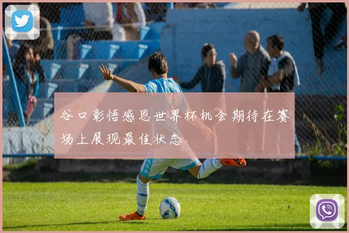 谷口彰悟感恩世界杯机会期待在赛场上展现最佳状态