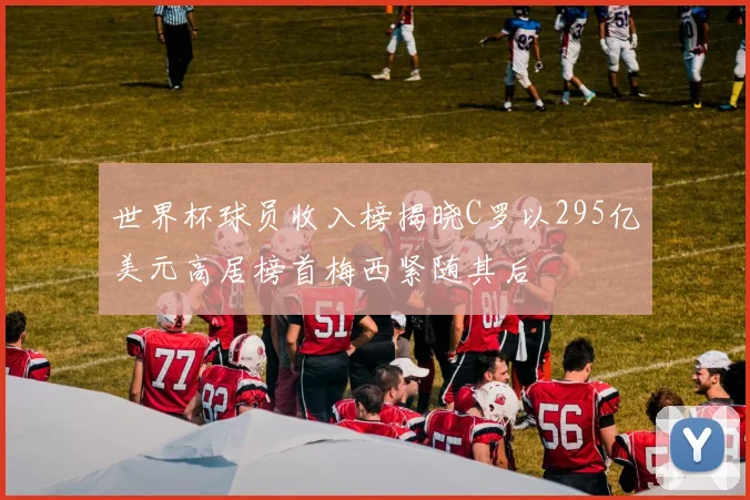 世界杯球员收入榜揭晓C罗以295亿美元高居榜首梅西紧随其后