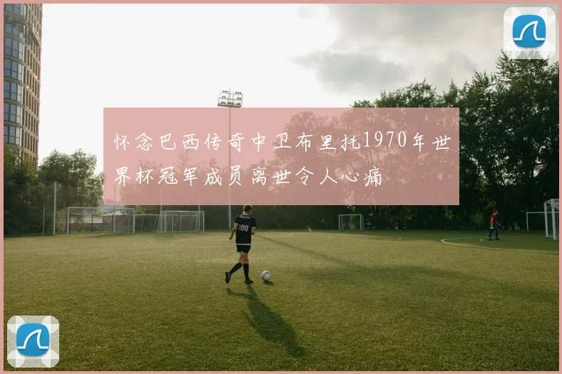 怀念巴西传奇中卫布里托1970年世界杯冠军成员离世令人心痛
